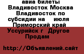 авиа билеты Владивосток-Москва-Владивосток по субсидии на 14 июля - Приморский край, Уссурийск г. Другое » Продам   